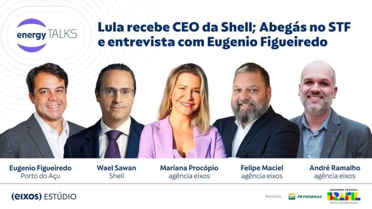 energy talks fala sobre reunião de Lula com Shell, Abegás no STF e entrevista com Eugenio Figueiredo, CEO do Porto do Açu